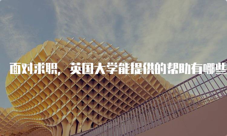 面对求职，英国大学能提供的帮助有哪些？实用指南-留学谷