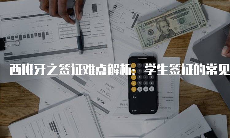 西班牙之签证难点解析：学生签证的常见问题-留学谷