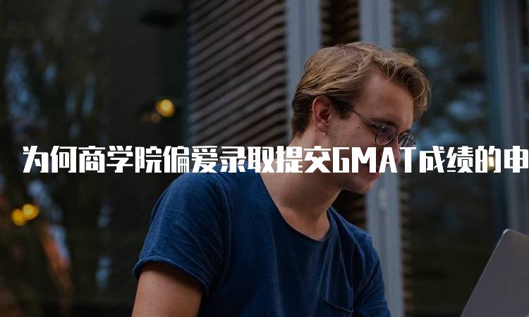 为何商学院偏爱录取提交GMAT成绩的申请者？影响因素分析-留学谷