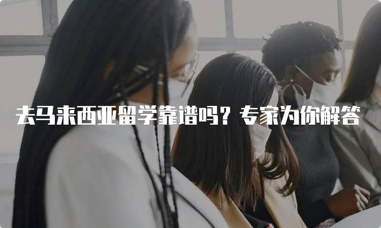 去马来西亚留学靠谱吗？专家为你解答-留学谷