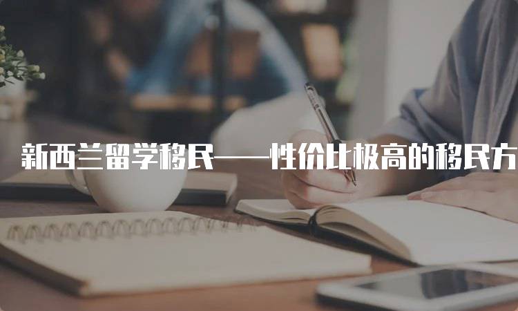 新西兰留学移民——性价比极高的移民方式优势分析-留学谷