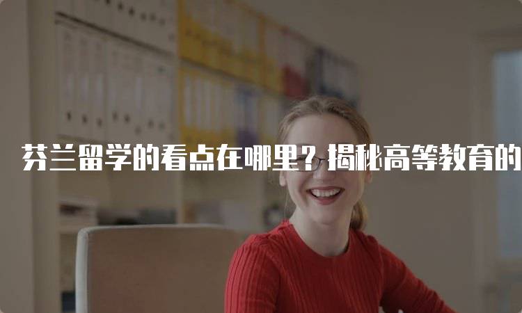 芬兰留学的看点在哪里？揭秘高等教育的优势-留学谷