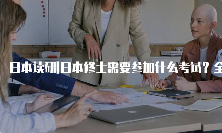 日本读研|日本修士需要参加什么考试？全攻略-留学谷