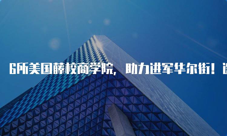 6所美国藤校商学院，助力进军华尔街！选择适合你的路径-留学谷