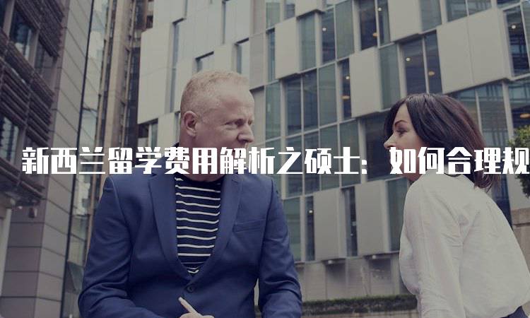 新西兰留学费用解析之硕士：如何合理规划预算-留学谷