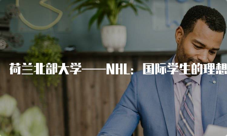 荷兰北部大学——NHL：国际学生的理想选择-留学谷