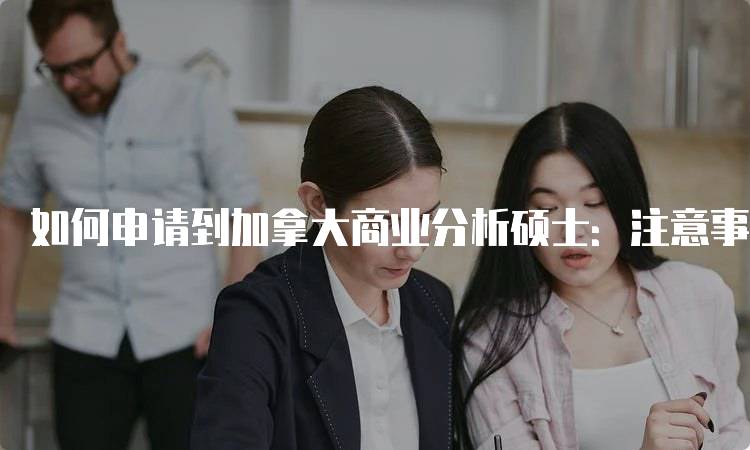 如何申请到加拿大商业分析硕士：注意事项与技巧-留学谷