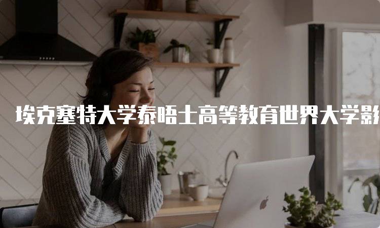 埃克塞特大学泰晤士高等教育世界大学影响力排名的意义-留学谷