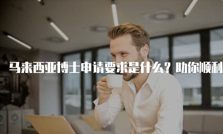 马来西亚博士申请要求是什么？助你顺利入学-留学谷