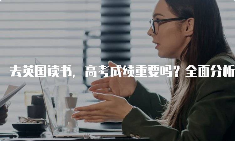 去英国读书，高考成绩重要吗？全面分析-留学谷