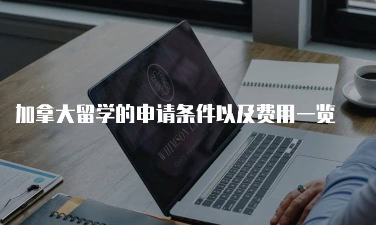 加拿大留学的申请条件以及费用一览-留学谷