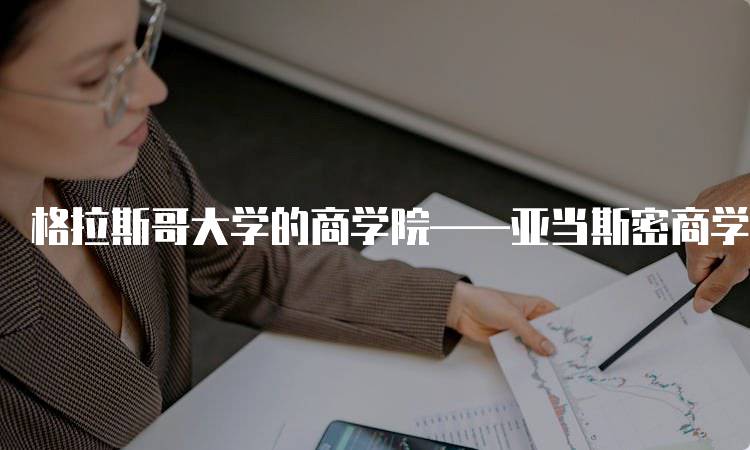 格拉斯哥大学的商学院——亚当斯密商学院的申请指南-留学谷