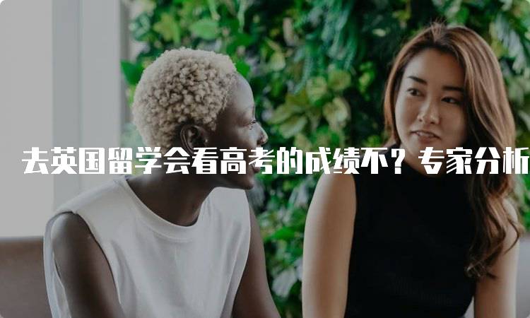 去英国留学会看高考的成绩不？专家分析-留学谷