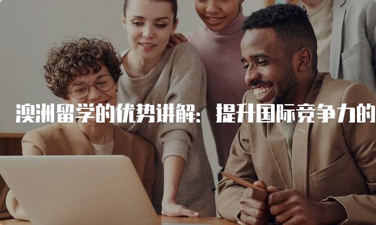 澳洲留学的优势讲解：提升国际竞争力的机会-留学谷