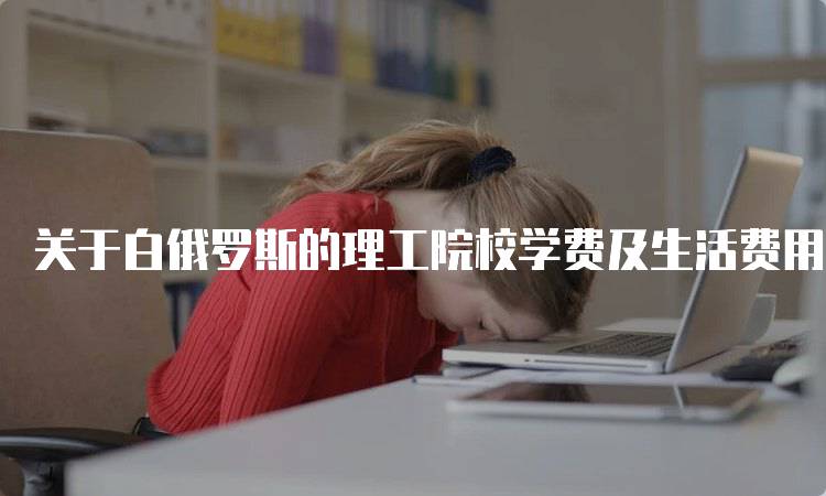 关于白俄罗斯的理工院校学费及生活费用-留学谷