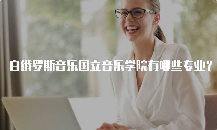 白俄罗斯音乐国立音乐学院有哪些专业？适合你的学习方向-留学谷