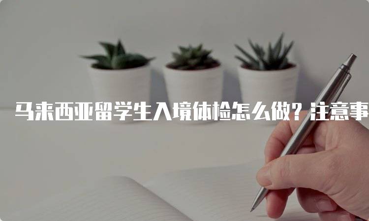 马来西亚留学生入境体检怎么做？注意事项一览-留学谷