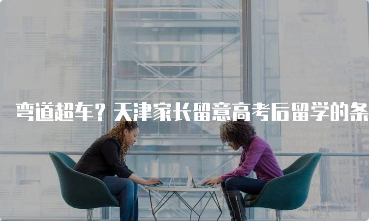弯道超车？天津家长留意高考后留学的条件分析-留学谷