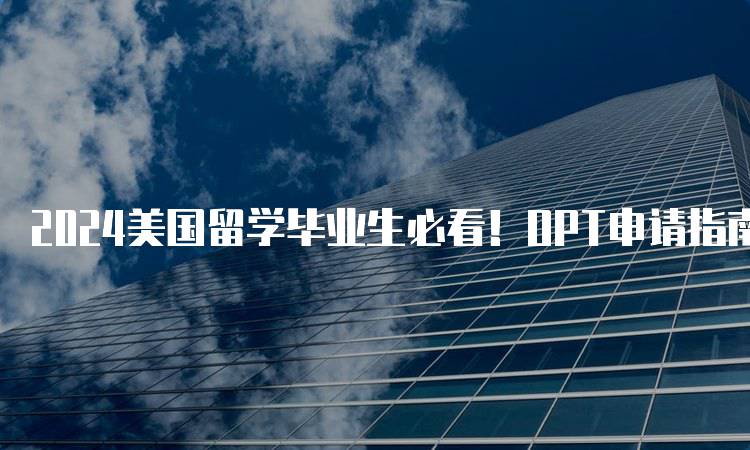 2024美国留学毕业生必看！OPT申请指南！常见问题解答-留学谷