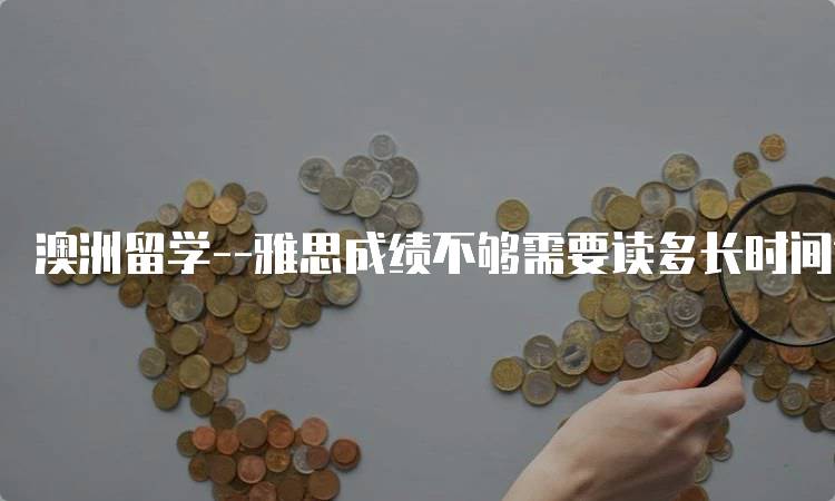 澳洲留学–雅思成绩不够需要读多长时间语言？详细指南-留学谷