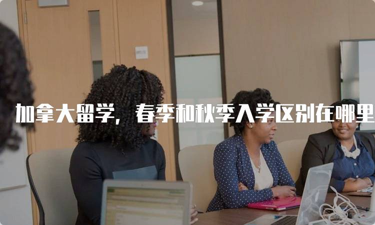 加拿大留学，春季和秋季入学区别在哪里解析-留学谷