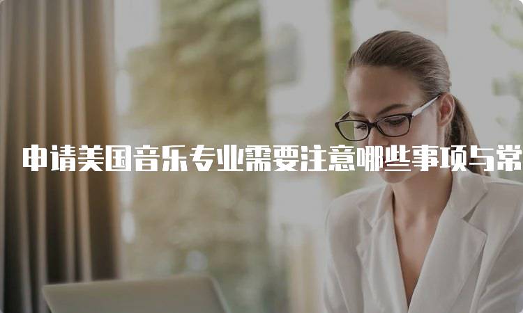 申请美国音乐专业需要注意哪些事项与常见问题-留学谷