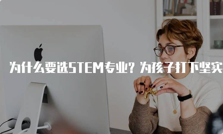 为什么要选STEM专业？为孩子打下坚实的基础-留学谷