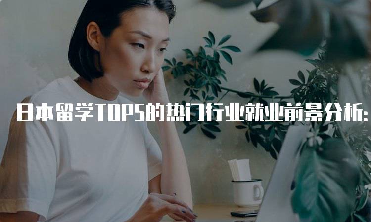 日本留学TOP5的热门行业就业前景分析：家长必读指南-留学谷