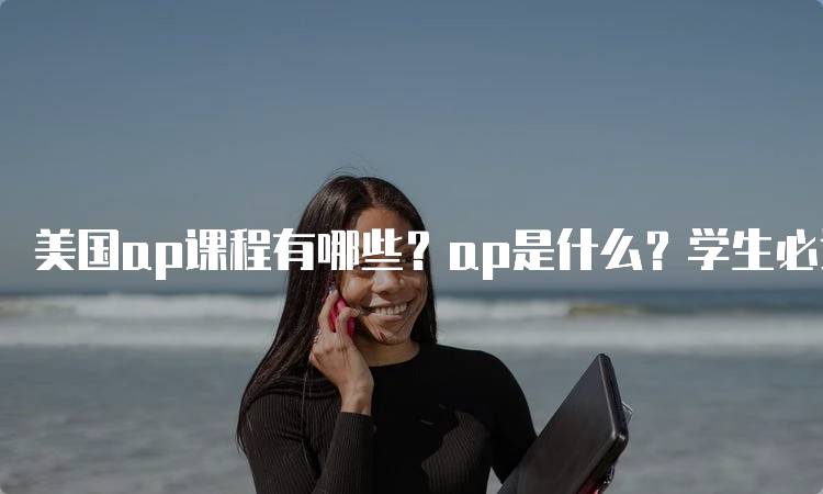 美国ap课程有哪些？ap是什么？学生必读指南-留学谷