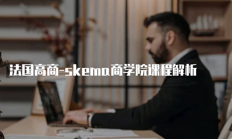 法国高商-skema商学院课程解析-留学谷