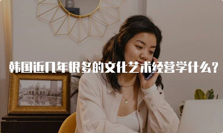 韩国近几年很多的文化艺术经营学什么？就业前景与发展-留学谷