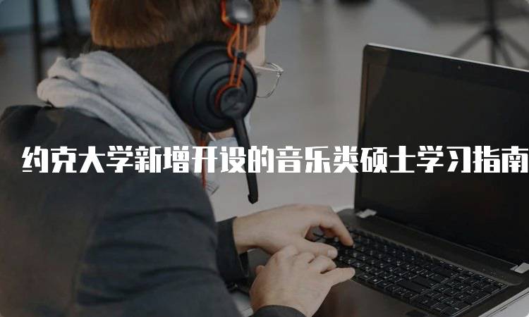 约克大学新增开设的音乐类硕士学习指南-留学谷