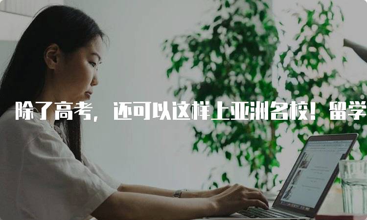 除了高考，还可以这样上亚洲名校！留学申请全攻略-留学谷