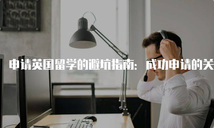 申请英国留学的避坑指南：成功申请的关键-留学谷