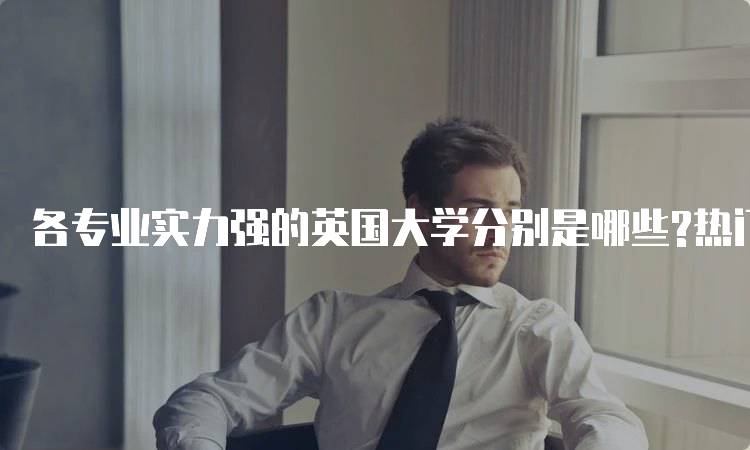 各专业实力强的英国大学分别是哪些?热门学科推荐-留学谷