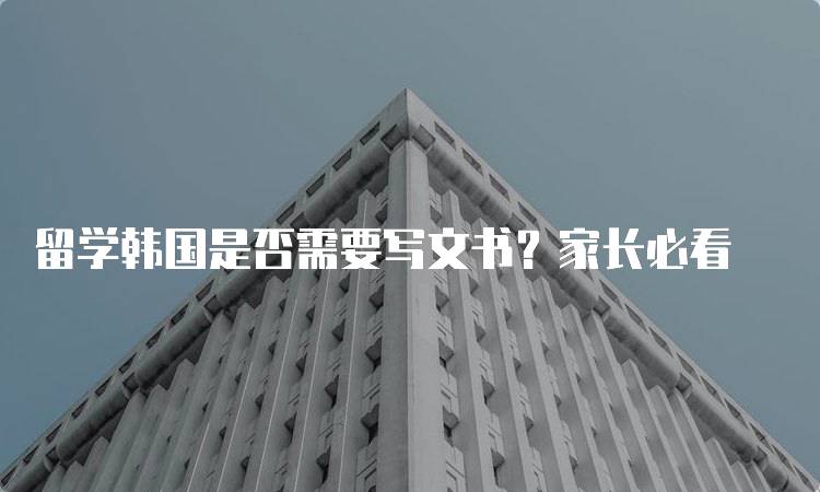 留学韩国是否需要写文书？家长必看-留学谷