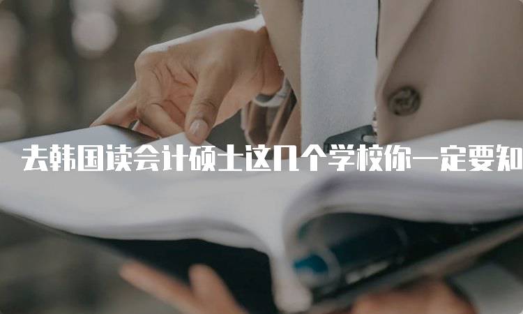 去韩国读会计硕士这几个学校你一定要知道！热门院校推荐-留学谷