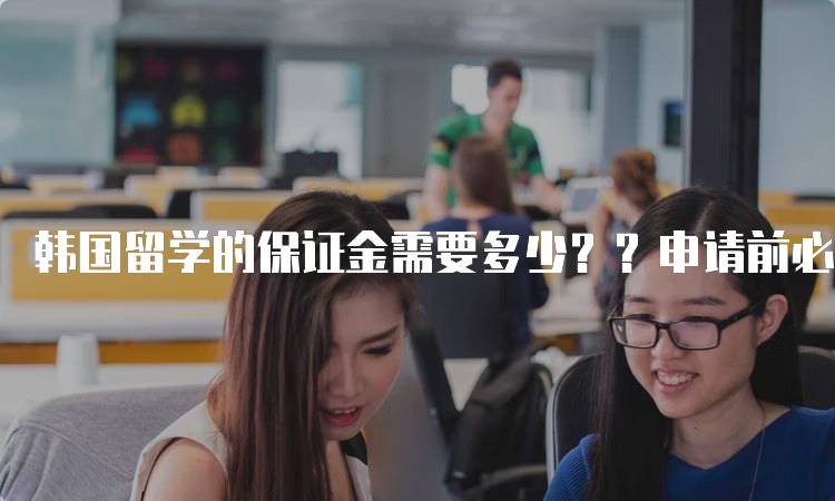 韩国留学的保证金需要多少？？申请前必看-留学谷