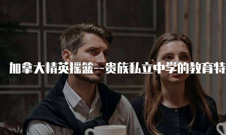 加拿大精英摇篮–贵族私立中学的教育特色解析-留学谷