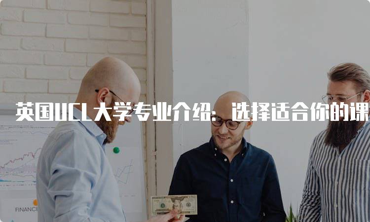 英国UCL大学专业介绍：选择适合你的课程-留学谷