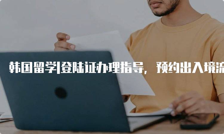 韩国留学|登陆证办理指导，预约出入境流程全攻略-留学谷