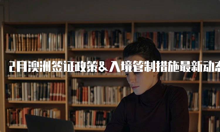 2月澳洲签证政策&入境管制措施最新动态-留学谷