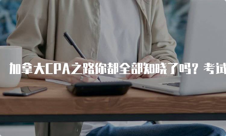 加拿大CPA之路你都全部知晓了吗？考试要求详解-留学谷