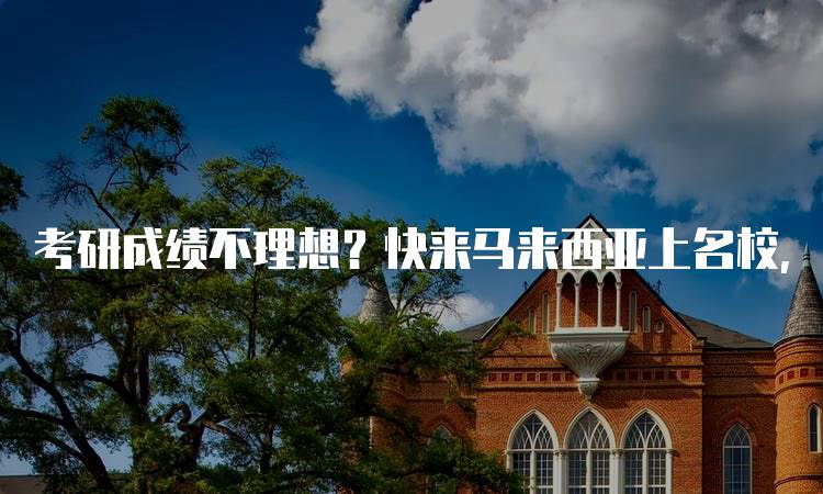 考研成绩不理想？快来马来西亚上名校，实现留学梦想-留学谷