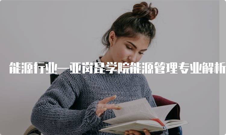 能源行业—亚岗昆学院能源管理专业解析-留学谷