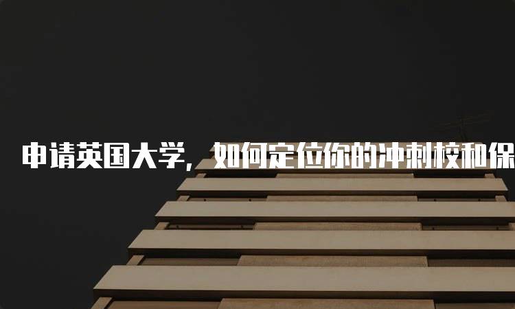 申请英国大学，如何定位你的冲刺校和保底校？实用建议-留学谷