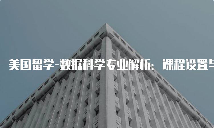 美国留学-数据科学专业解析：课程设置与就业前景-留学谷