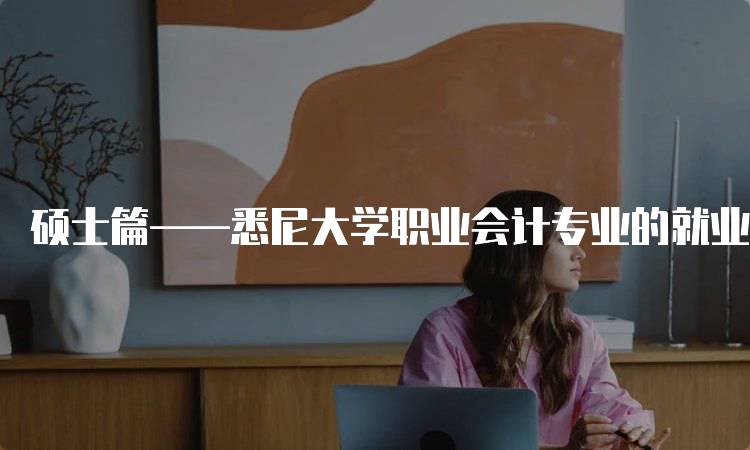 硕士篇——悉尼大学职业会计专业的就业前景分析-留学谷