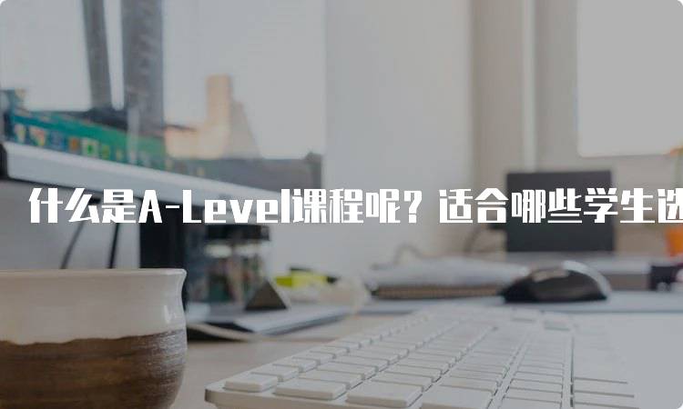 什么是A-Level课程呢？适合哪些学生选择-留学谷