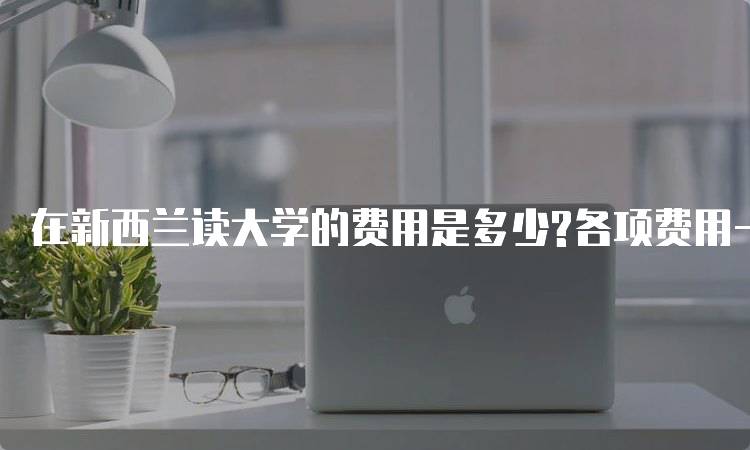 在新西兰读大学的费用是多少?各项费用一览-留学谷